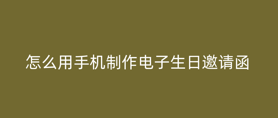 怎么用手机制作电子生日邀请函