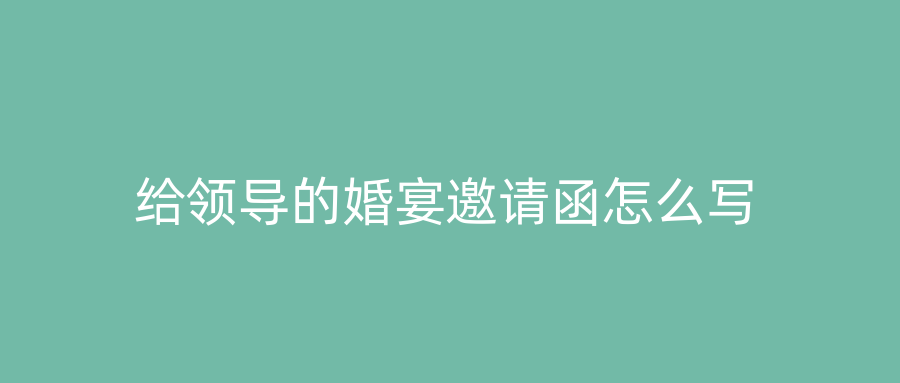 给领导的婚宴邀请函怎么写