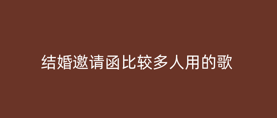 结婚邀请函比较多人用的歌