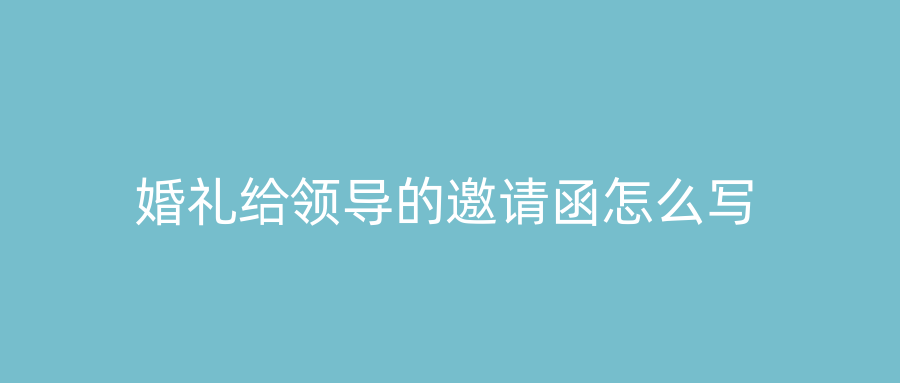 婚礼给领导的邀请函怎么写