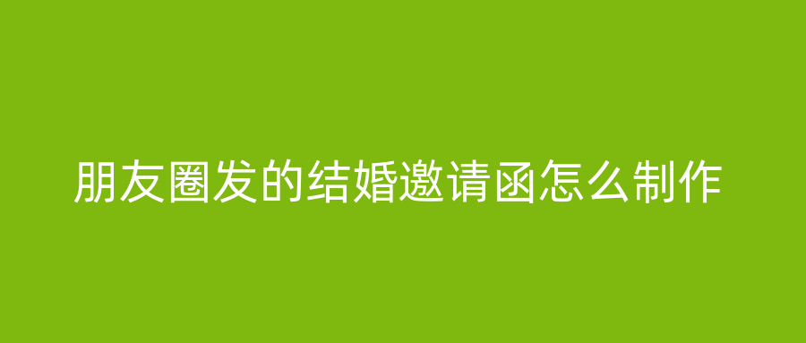 朋友圈发的结婚邀请函怎么制作