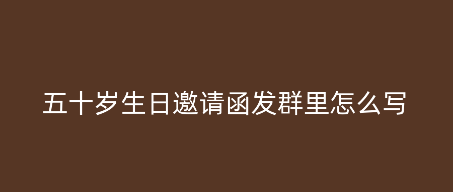 五十岁生日邀请函发群里怎么写