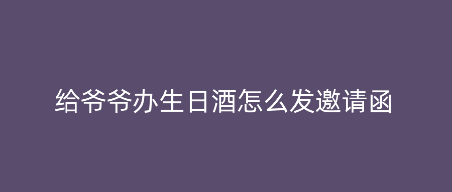 给爷爷办生日酒怎么发邀请函